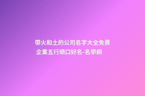 帶火和土的公司名字大全免費 企業五行順口好名-名學網-第1張-公司起名-玄機派